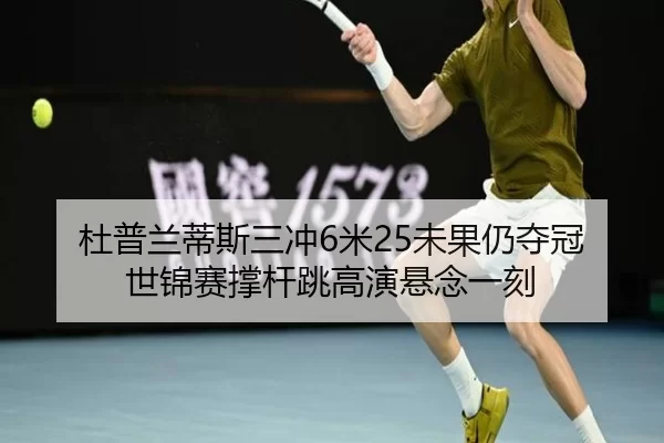 杜普兰蒂斯三冲6米25未果仍夺冠 世锦赛撑杆跳高演悬念一刻