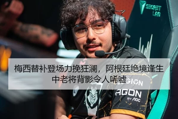 梅西替补登场力挽狂澜，阿根廷绝境逢生中老将背影令人唏嘘